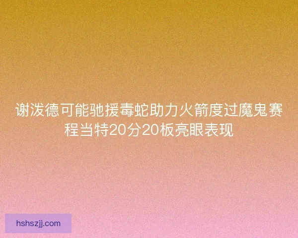 谢泼德可能驰援毒蛇助力火箭度过魔鬼赛程当特20分20板亮眼表现