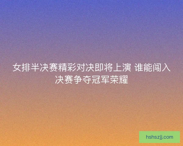 女排半决赛精彩对决即将上演 谁能闯入决赛争夺冠军荣耀