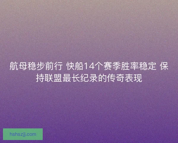 航母稳步前行 快船14个赛季胜率稳定 保持联盟最长纪录的传奇表现 航母稳步前行 快船14个赛季胜率稳定 保持联盟最长纪录的传奇表现