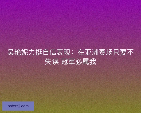 吴艳妮力挺自信表现：在亚洲赛场只要不失误 冠军必属我
