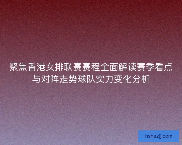 聚焦香港女排联赛赛程全面解读赛季看点与对阵走势球队实力变化分析