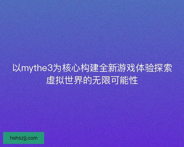 以mythe3为核心构建全新游戏体验探索虚拟世界的无限可能性