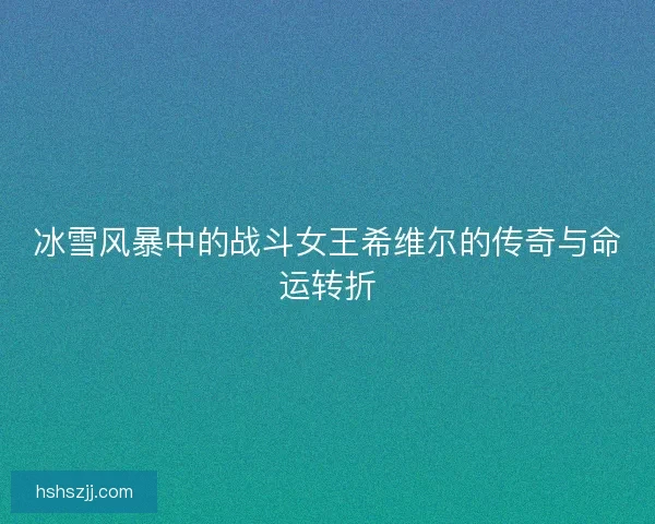 冰雪风暴中的战斗女王希维尔的传奇与命运转折
