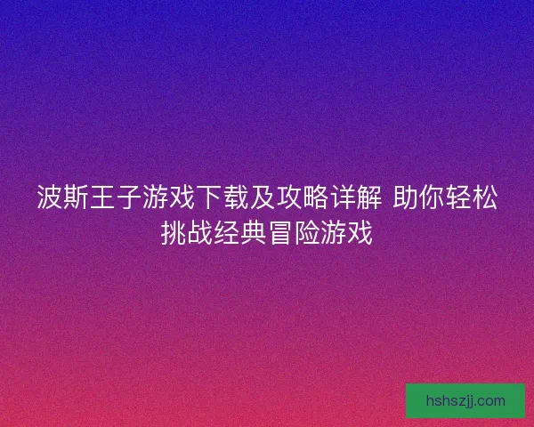 波斯王子游戏下载及攻略详解 助你轻松挑战经典冒险游戏