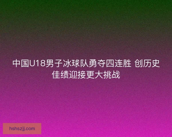 中国U18男子冰球队勇夺四连胜 创历史佳绩迎接更大挑战