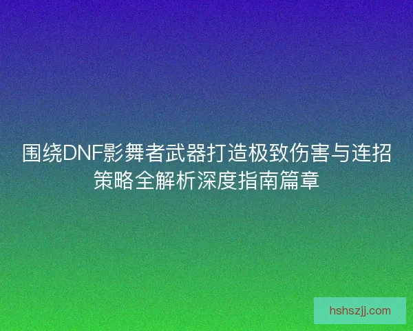 围绕DNF影舞者武器打造极致伤害与连招策略全解析深度指南篇章