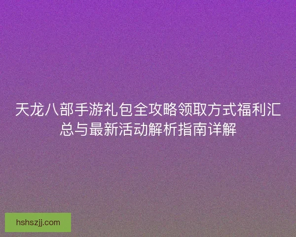 天龙八部手游礼包全攻略领取方式福利汇总与最新活动解析指南详解