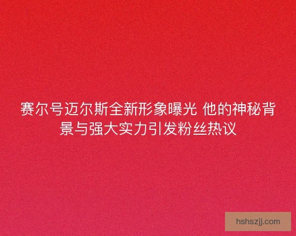 赛尔号迈尔斯全新形象曝光 他的神秘背景与强大实力引发粉丝热议