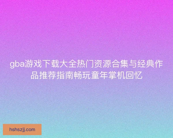 gba游戏下载大全热门资源合集与经典作品推荐指南畅玩童年掌机回忆