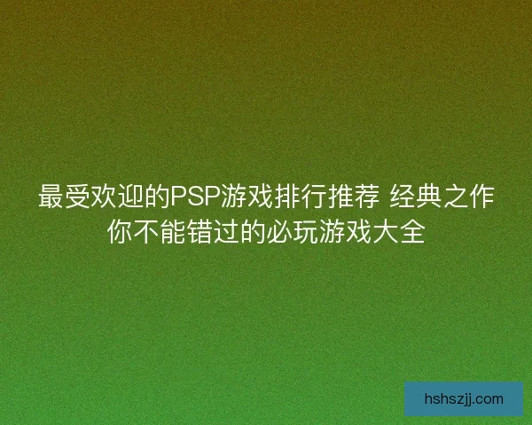 最受欢迎的PSP游戏排行推荐 经典之作你不能错过的必玩游戏大全