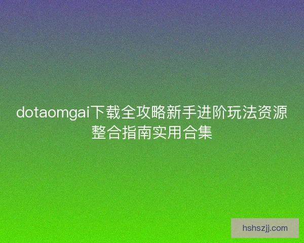dotaomgai下载全攻略新手进阶玩法资源整合指南实用合集
