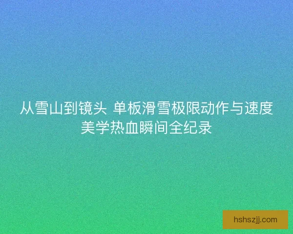 从雪山到镜头 单板滑雪极限动作与速度美学热血瞬间全纪录