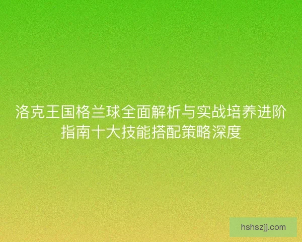 洛克王国格兰球全面解析与实战培养进阶指南十大技能搭配策略深度