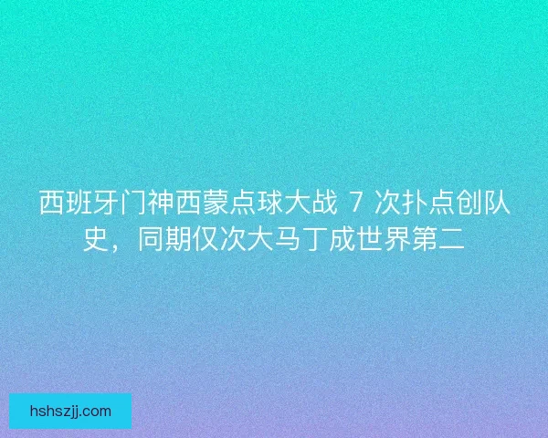 西班牙门神西蒙点球大战 7 次扑点创队史，同期仅次大马丁成世界第二