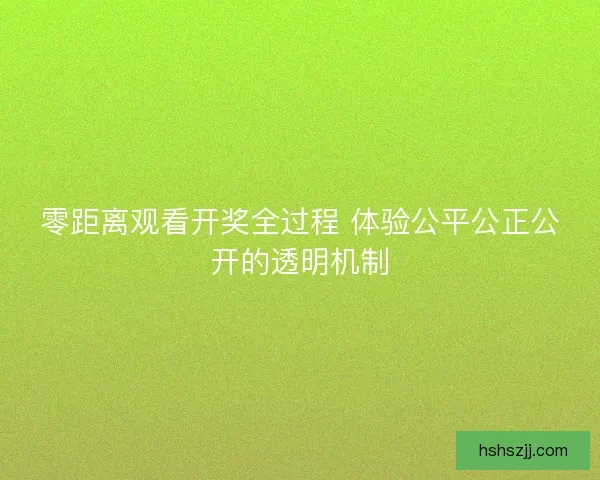 零距离观看开奖全过程 体验公平公正公开的透明机制 零距离观看开奖全过程 体验公平公正公开的透明机制