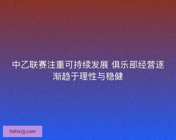中乙联赛注重可持续发展 俱乐部经营逐渐趋于理性与稳健