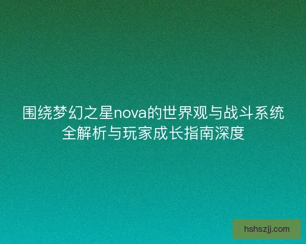 围绕梦幻之星nova的世界观与战斗系统全解析与玩家成长指南深度