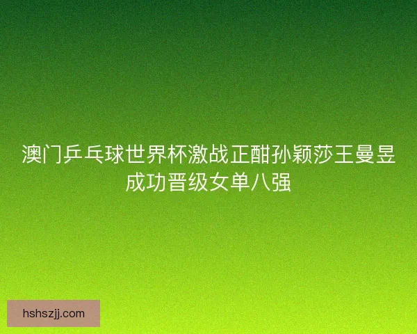 澳门乒乓球世界杯激战正酣孙颖莎王曼昱成功晋级女单八强 澳门乒乓球世界杯激战正酣孙颖莎王曼昱成功晋级女单八强