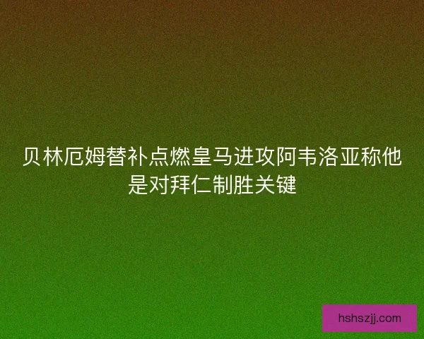 贝林厄姆替补点燃皇马进攻阿韦洛亚称他是对拜仁制胜关键 贝林厄姆替补点燃皇马进攻阿韦洛亚称他是对拜仁制胜关键