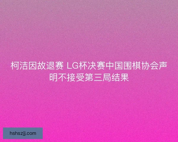 柯洁因故退赛 LG杯决赛中国围棋协会声明不接受第三局结果