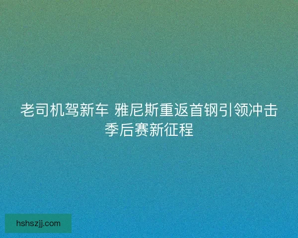 老司机驾新车 雅尼斯重返首钢引领冲击季后赛新征程