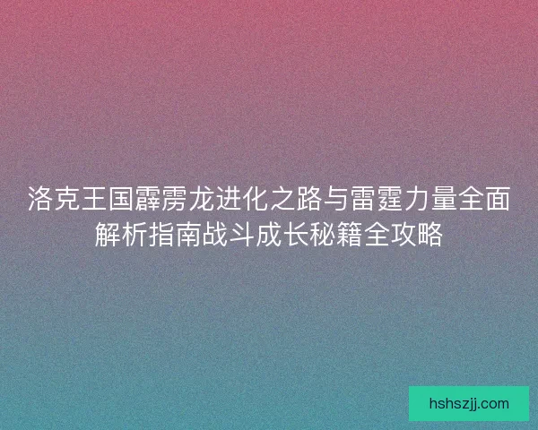 洛克王国霹雳龙进化之路与雷霆力量全面解析指南战斗成长秘籍全攻略