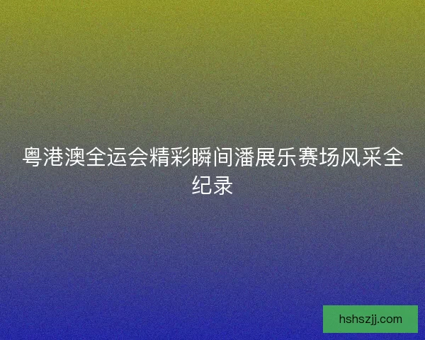 粤港澳全运会精彩瞬间潘展乐赛场风采全纪录