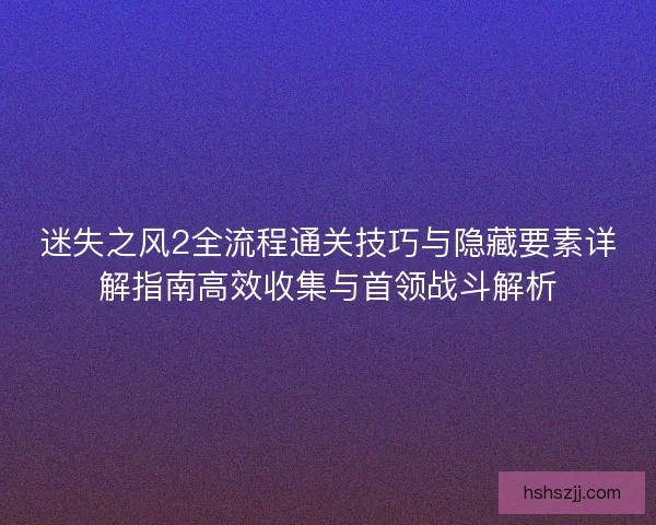 迷失之风2全流程通关技巧与隐藏要素详解指南高效收集与首领战斗解析 迷失之风2全流程通关技巧与隐藏要素详解指南高效收集与首领战斗解析