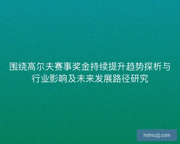 围绕高尔夫赛事奖金持续提升趋势探析与行业影响及未来发展路径研究 围绕高尔夫赛事奖金持续提升趋势探析与行业影响及未来发展路径研究