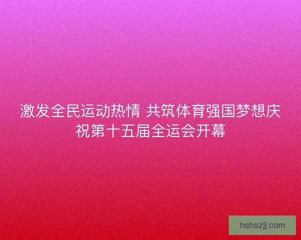 激发全民运动热情 共筑体育强国梦想庆祝第十五届全运会开幕