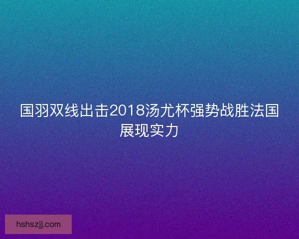 国羽双线出击2018汤尤杯强势战胜法国展现实力