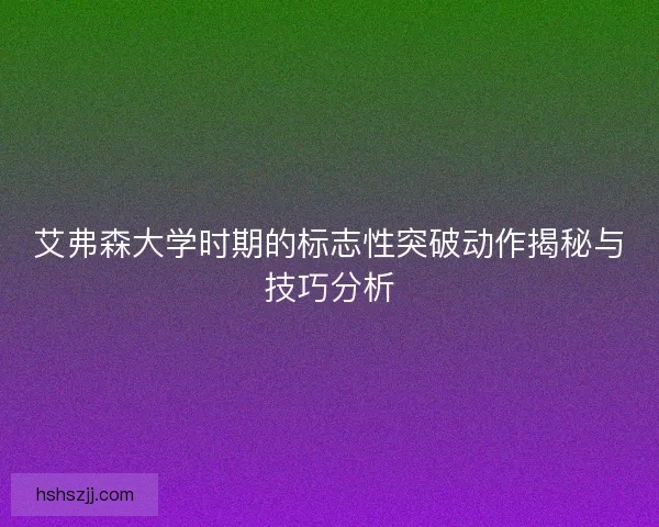 艾弗森大学时期的标志性突破动作揭秘与技巧分析 艾弗森大学时期的标志性突破动作揭秘与技巧分析