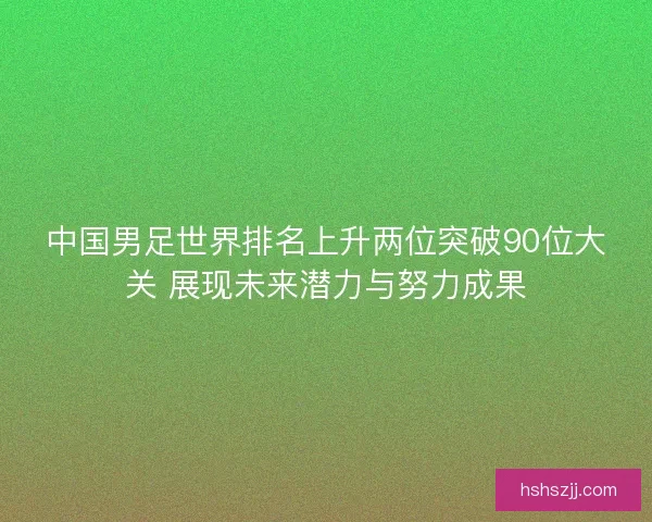 中国男足世界排名上升两位突破90位大关 展现未来潜力与努力成果