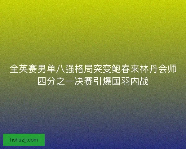 全英赛男单八强格局突变鲍春来林丹会师四分之一决赛引爆国羽内战 全英赛男单八强格局突变鲍春来林丹会师四分之一决赛引爆国羽内战