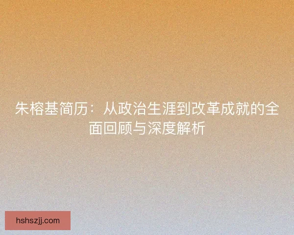 朱榕基简历：从政治生涯到改革成就的全面回顾与深度解析