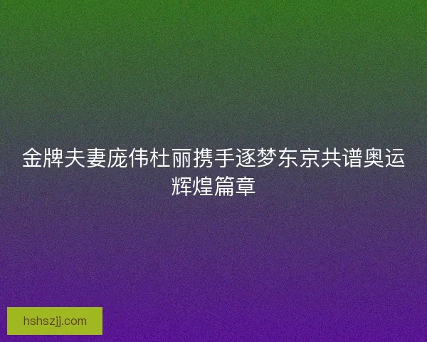 金牌夫妻庞伟杜丽携手逐梦东京共谱奥运辉煌篇章