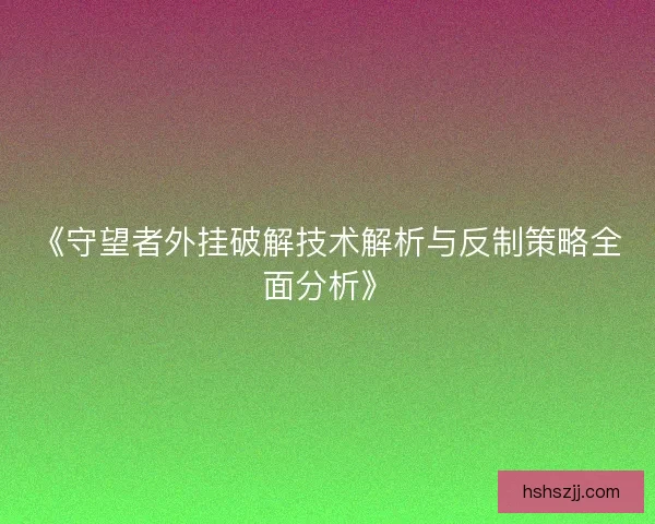 《守望者外挂破解技术解析与反制策略全面分析》 《守望者外挂破解技术解析与反制策略全面分析》
