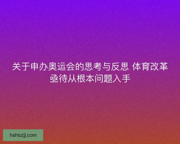 关于申办奥运会的思考与反思 体育改革亟待从根本问题入手 关于申办奥运会的思考与反思 体育改革亟待从根本问题入手