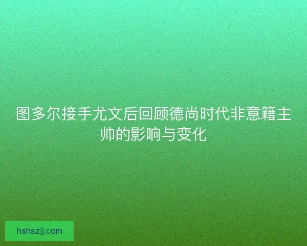 图多尔接手尤文后回顾德尚时代非意籍主帅的影响与变化 图多尔接手尤文后回顾德尚时代非意籍主帅的影响与变化